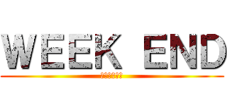 ＷＥＥＫ ＥＮＤ (楽しい週末を)