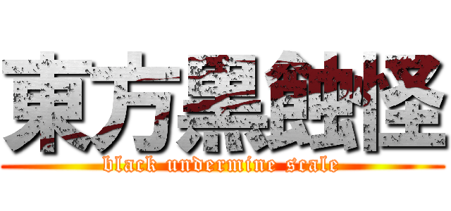 東方黒蝕怪 (black undermine scale)