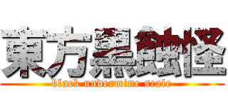 東方黒蝕怪 (black undermine scale)