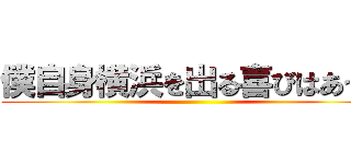 僕自身横浜を出る喜びはあった ()