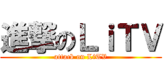 進撃のＬｉＴＶ (attack on LiTV)