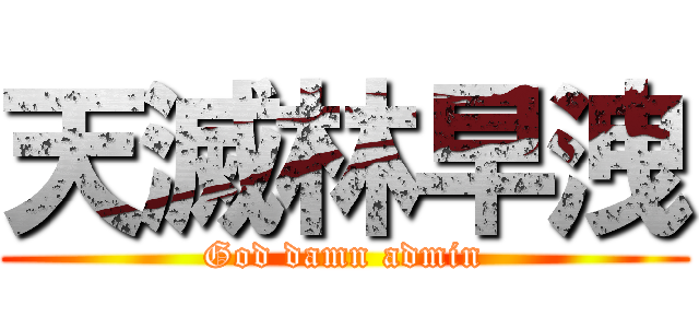 天滅林早洩 (God damn admin)
