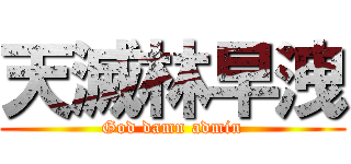 天滅林早洩 (God damn admin)