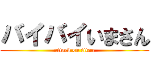バイバイいまさん (attack on titan)