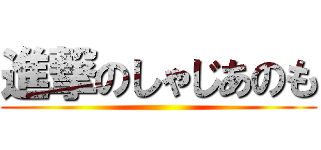 進撃のしゃじあのも ()