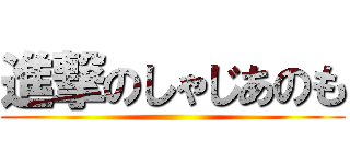 進撃のしゃじあのも ()