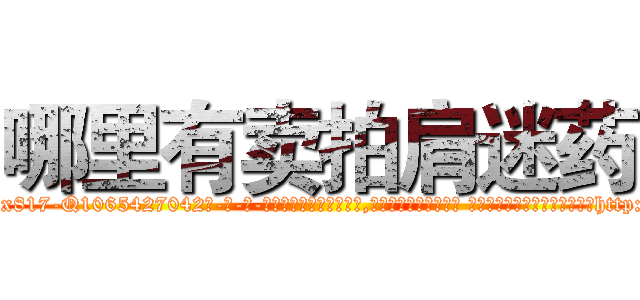 哪里有卖拍肩迷药 (哪里有卖拍肩迷药【电-话151x68344x817-Q1065427042元-吉-药-业】我们做的是长期生意,靠的是老客户长期支持 哪里有卖拍肩迷药在发表了一篇http://sngk.net/bM8fV2

参考消息网我们做的是长期生意,靠的是老客户长期支持也许我们早该意识到，就连鲍勃·霍斯金斯（金球奖戏剧类电影男主角 
)
