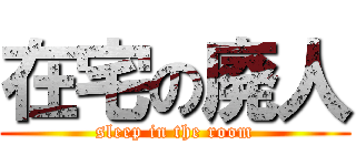 在宅の廃人 (sleep in the room)