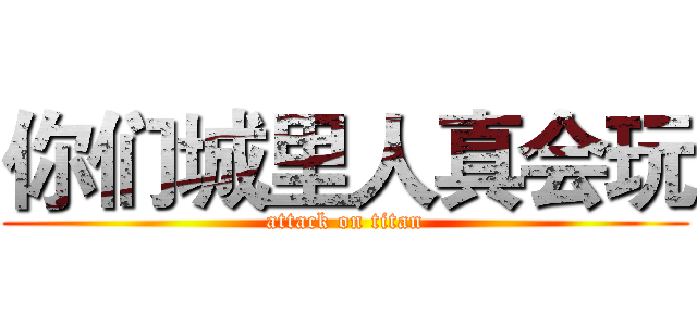 你们城里人真会玩 (attack on titan)