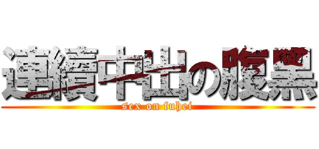 連續中出の腹黑 (sex on fuhei)