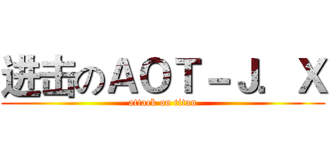 进击のＡＯＴ－Ｊ．Ｘ (attack on titan)