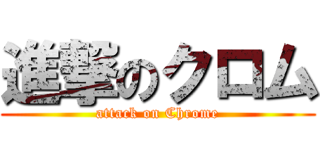 進撃のクロム (attack on Chrome)