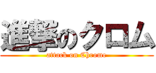 進撃のクロム (attack on Chrome)