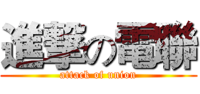 進撃の電聯 (attack of union)