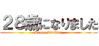 ２８歳になりました (Happy Birthday)