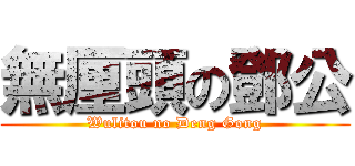 無厘頭の鄧公 (Wulitou no Deng Gong)