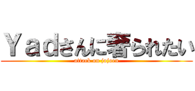 Ｙａｄさんに奢られたい (attack on jojoen)