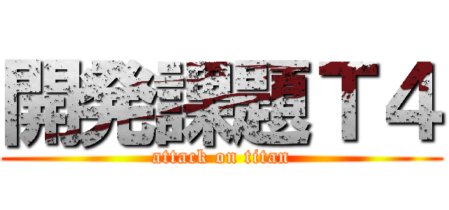 開発課題Ｔ４ (attack on titan)