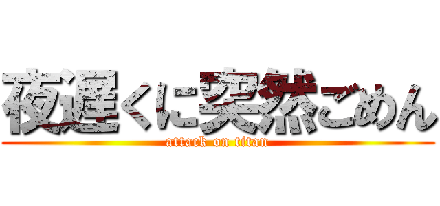 夜遅くに突然ごめん (attack on titan)