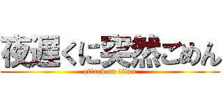 夜遅くに突然ごめん (attack on titan)