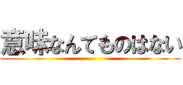 意味なんてものはない ()