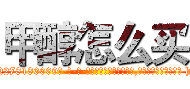 甲醇怎么买 (甲醇怎么买【电-186x2687x6963-Q278180069元-吉-药-业】我们做的是长期生意,靠的是老客户长期支持 http://sngk.net/6nO8Gn
)