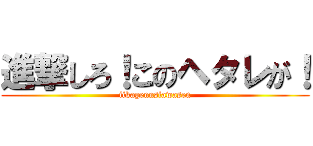 進撃しろ！このヘタレが！ (iikagennsiawasen)