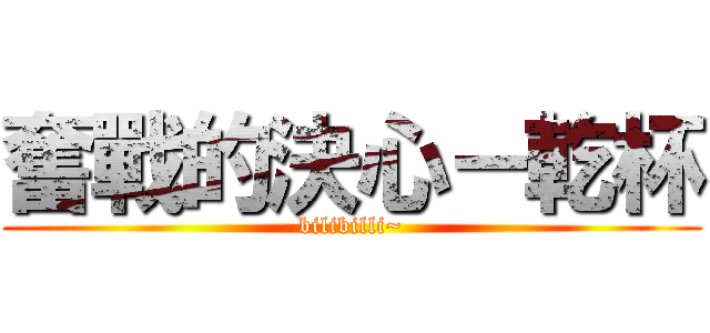 奮戰的決心－乾杯 (bilibilli~)