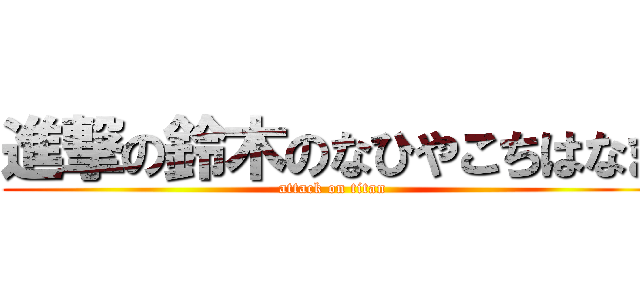 進撃の鈴木のなひやこちはなま (attack on titan)