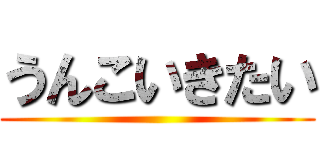 うんこいきたい ()