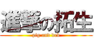 進撃の拓生 (pig and deb)