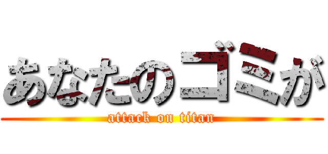 あなたのゴミが (attack on titan)