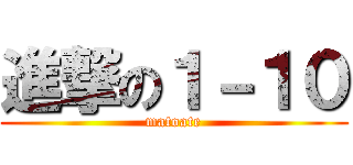 進撃の１－１０ (matoate)