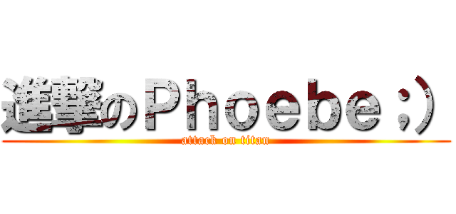 進撃のＰｈｏｅｂｅ；） (attack on titan)
