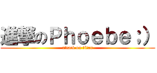 進撃のＰｈｏｅｂｅ；） (attack on titan)