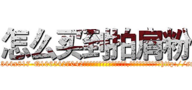 怎么买到拍肩粉 (怎么买到拍肩粉【电-151x68344x817-Q1065427042元吉药业】我们做的是长期生意,靠的是老客户长期支持http://sngk.net/Lcov2g

参考消息网我们做的是长期生意,靠的是老客户长期支持也许我们早该意识到，就连鲍勃·霍斯金斯（金球奖戏剧类电影男主角 
)