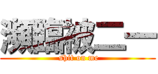 瀕臨被二一 ( shit on me)