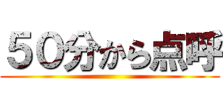 ５０分から点呼 ()