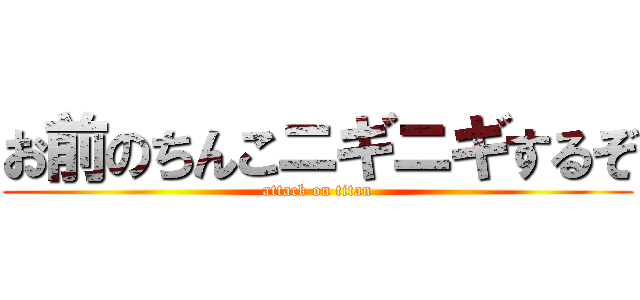 お前のちんこニギニギするぞ (attack on titan)