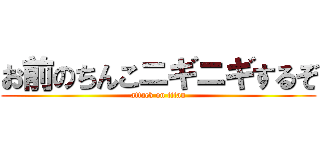 お前のちんこニギニギするぞ (attack on titan)