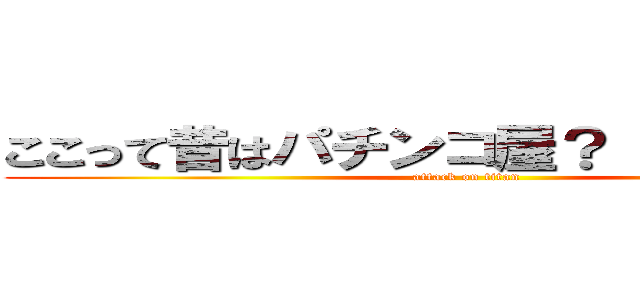 ここって昔はパチンコ屋？（ここパチ？） (attack on titan)