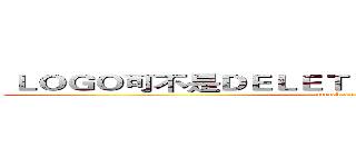  ＬＯＧＯ可不是ＤＥＬＥＴＥ重打字就可以改的阿~~ (attack on titan)