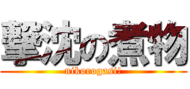 撃沈の煮物 (nikorogasi!)