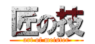 匠の技 (art of meister)