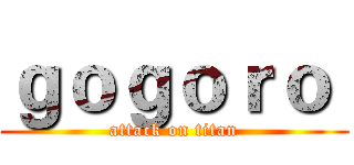 ｇｏｇｏｒｏ  (attack on titan)