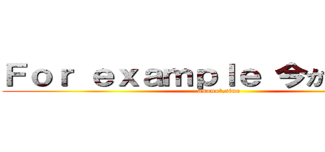 Ｆｏｒ ｅｘａｍｐｌｅ 今から 今まで (asano\\sine)