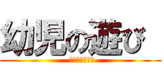 幼児の遊び  ( 〜感覚遊び編〜)