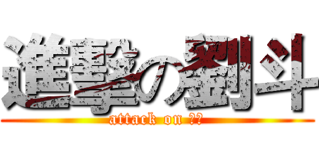 進擊の劉斗 (attack on 劉斗)