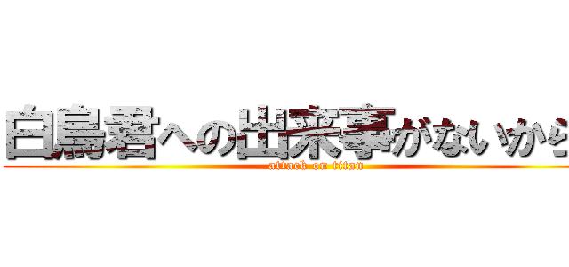 白鳥君への出来事がないから先 (attack on titan)