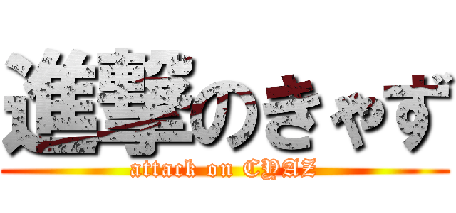 進撃のきゃず (attack on CYAZ)